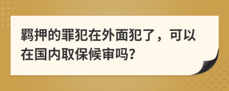 羁押的罪犯在外面犯了，可以在国内取保候审吗？