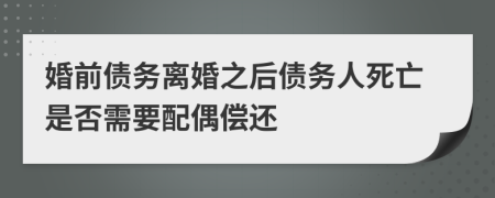 婚前债务离婚之后债务人死亡是否需要配偶偿还