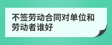 不签劳动合同对单位和劳动者谁好