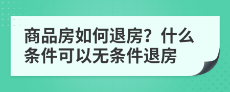 商品房如何退房？什么条件可以无条件退房