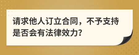 请求他人订立合同，不予支持是否会有法律效力？