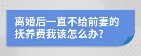 离婚后一直不给前妻的抚养费我该怎么办?