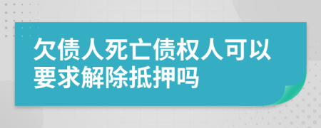 欠债人死亡债权人可以要求解除抵押吗