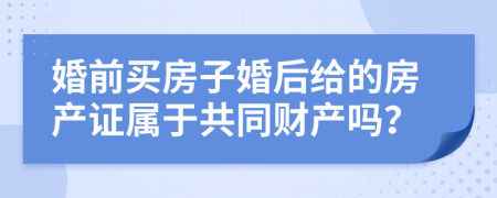 婚前买房子婚后给的房产证属于共同财产吗？