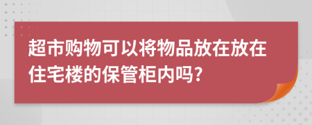 超市购物可以将物品放在放在住宅楼的保管柜内吗?