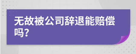 无故被公司辞退能赔偿吗？