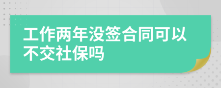 工作两年没签合同可以不交社保吗