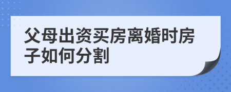 父母出资买房离婚时房子如何分割