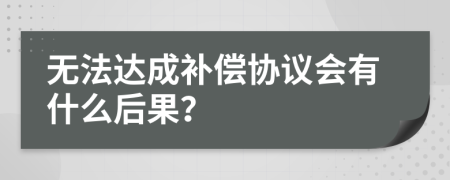 无法达成补偿协议会有什么后果？