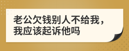 老公欠钱别人不给我，我应该起诉他吗