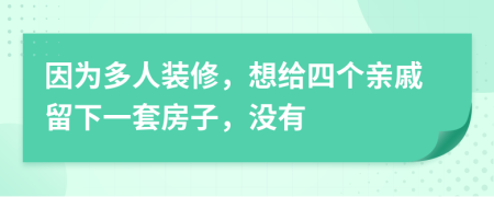 因为多人装修，想给四个亲戚留下一套房子，没有
