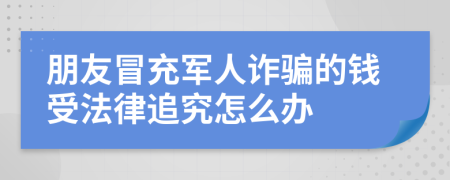 朋友冒充军人诈骗的钱受法律追究怎么办