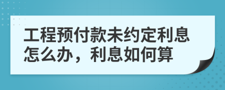 工程预付款未约定利息怎么办，利息如何算