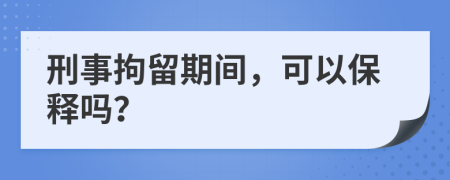 刑事拘留期间，可以保释吗？