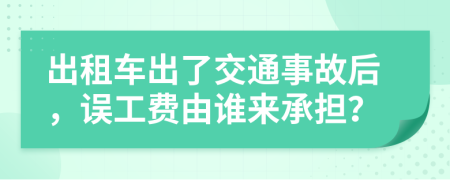 出租车出了交通事故后，误工费由谁来承担？