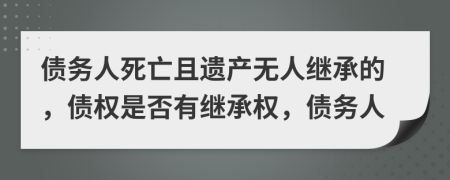 债务人死亡且遗产无人继承的，债权是否有继承权，债务人