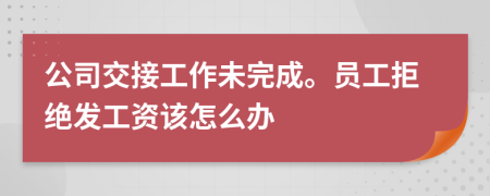 公司交接工作未完成。员工拒绝发工资该怎么办