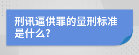 刑讯逼供罪的量刑标准是什么?