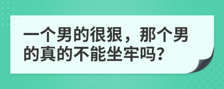 一个男的很狠，那个男的真的不能坐牢吗？