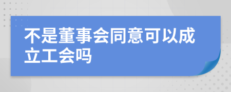 不是董事会同意可以成立工会吗