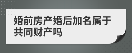 婚前房产婚后加名属于共同财产吗