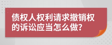 债权人权利请求撤销权的诉讼应当怎么做？