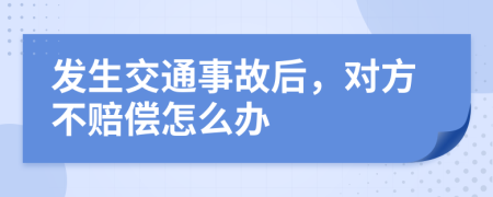 发生交通事故后，对方不赔偿怎么办