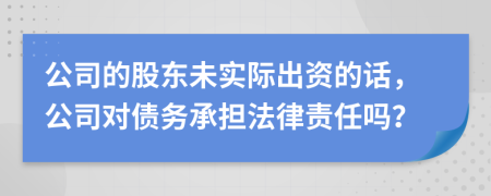 公司的股东未实际出资的话，公司对债务承担法律责任吗？