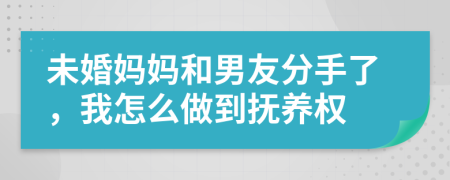 未婚妈妈和男友分手了，我怎么做到抚养权
