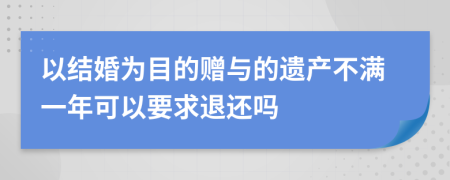 以结婚为目的赠与的遗产不满一年可以要求退还吗