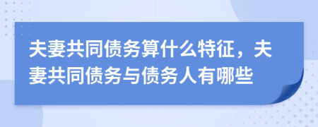 夫妻共同债务算什么特征，夫妻共同债务与债务人有哪些