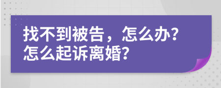 找不到被告，怎么办？怎么起诉离婚？