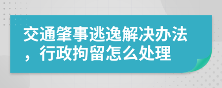 交通肇事逃逸解决办法，行政拘留怎么处理