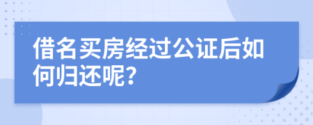 借名买房经过公证后如何归还呢？