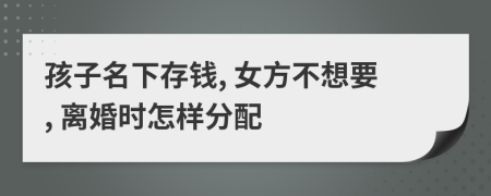 孩子名下存钱, 女方不想要, 离婚时怎样分配