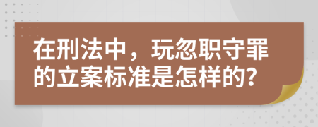 在刑法中，玩忽职守罪的立案标准是怎样的？