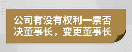 公司有没有权利一票否决董事长，变更董事长