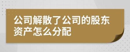 公司解散了公司的股东资产怎么分配
