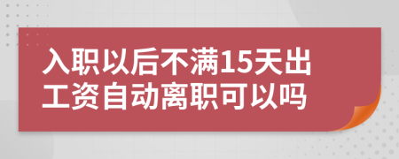 入职以后不满15天出工资自动离职可以吗