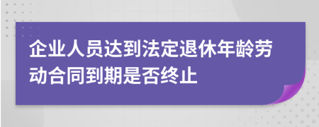 企业人员达到法定退休年龄劳动合同到期是否终止