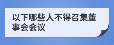 以下哪些人不得召集董事会会议