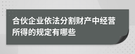 合伙企业依法分割财产中经营所得的规定有哪些
