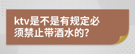 ktv是不是有规定必须禁止带酒水的？