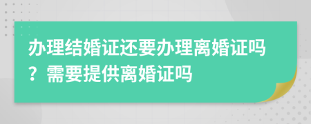 办理结婚证还要办理离婚证吗？需要提供离婚证吗