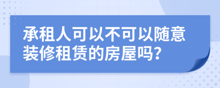 承租人可以不可以随意装修租赁的房屋吗？