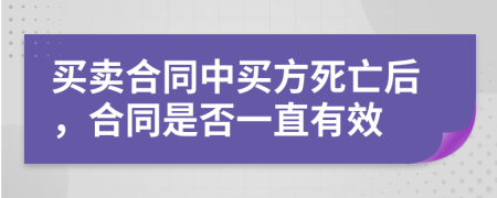 买卖合同中买方死亡后，合同是否一直有效