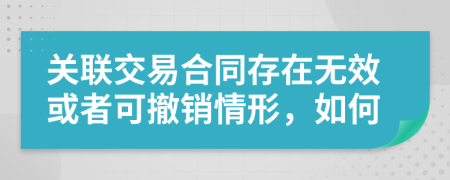 关联交易合同存在无效或者可撤销情形，如何