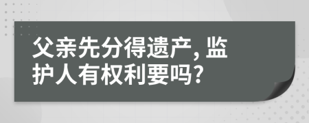 父亲先分得遗产, 监护人有权利要吗?