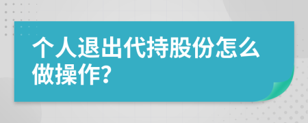 个人退出代持股份怎么做操作？