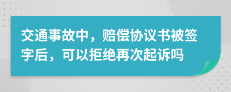 交通事故中，赔偿协议书被签字后，可以拒绝再次起诉吗